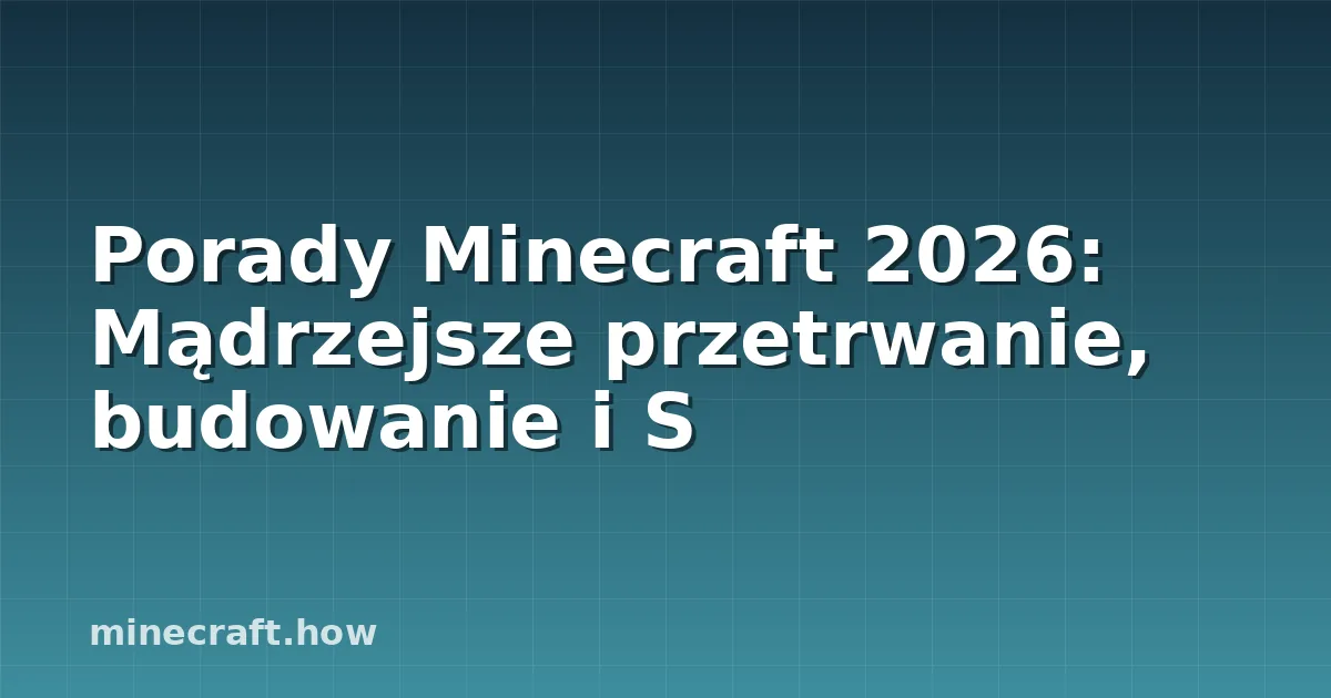 Porady Minecraft 2026: Mądrzejsze przetrwanie, budowanie i S