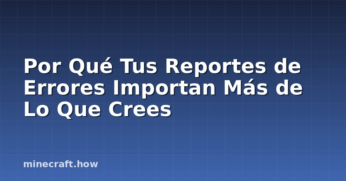 Por Qué Tus Reportes de Errores Importan Más de Lo Que Crees