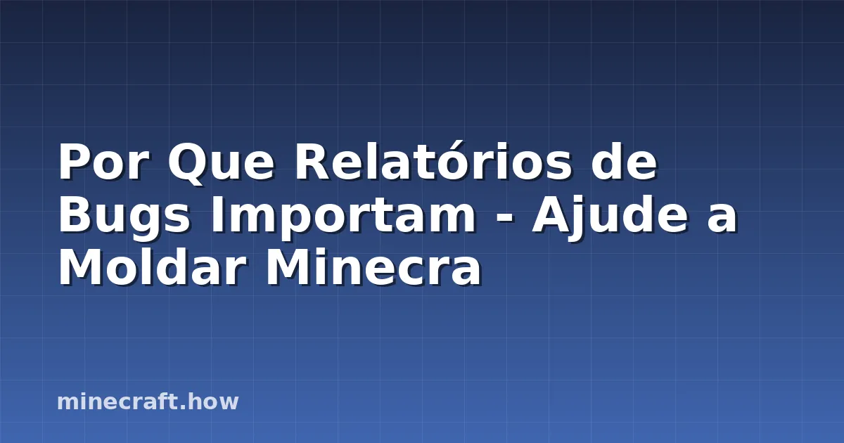 Por Que Relatórios de Bugs Importam - Ajude a Moldar Minecra