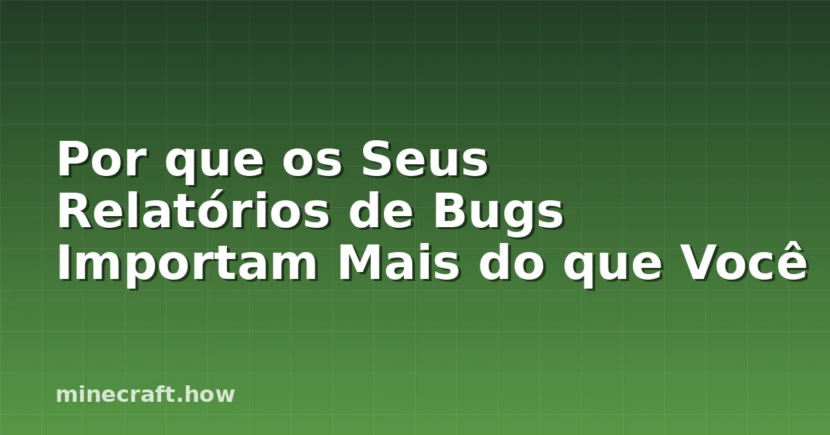 Por que os Seus Relatórios de Bugs Importam Mais do que Você