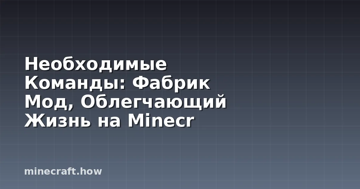 Необходимые Команды: Фабрик Мод, Облегчающий Жизнь на Minecr